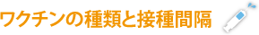 ワクチンの種類と接種間隔 ワクチンの種類と接種間隔
