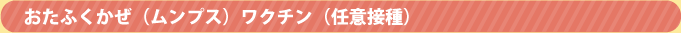 おたふくかぜ（ムンプス）ワクチン（任意接種）